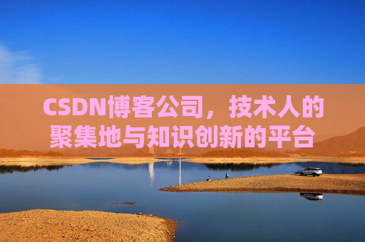 CSDN博客公司，技术人的聚集地与知识创新的平台